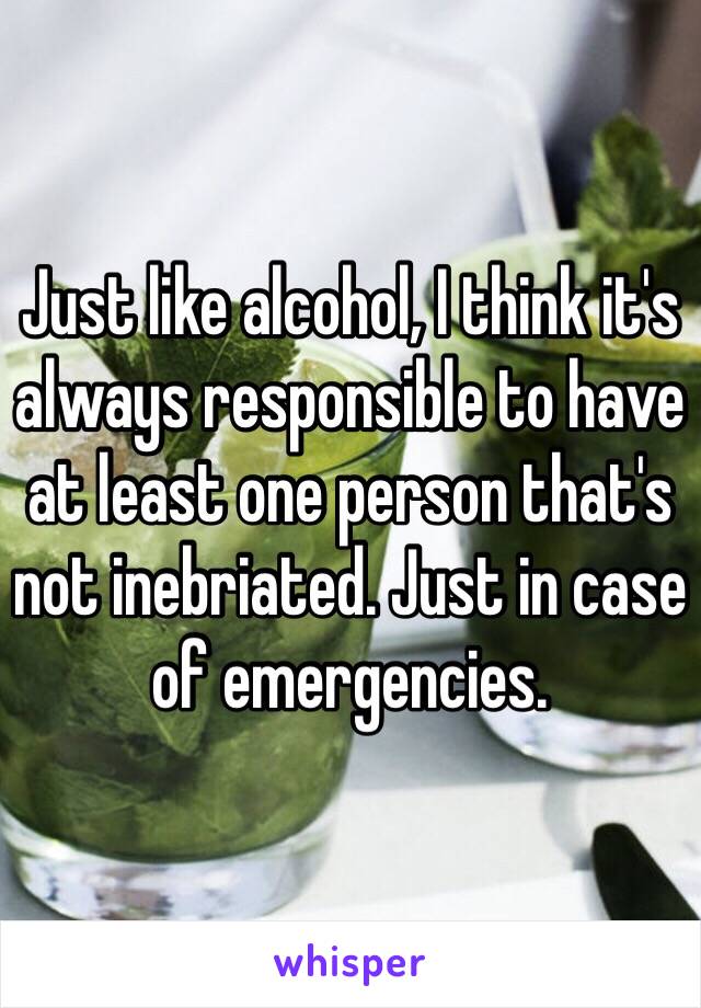 Just like alcohol, I think it's always responsible to have at least one person that's not inebriated. Just in case of emergencies. 