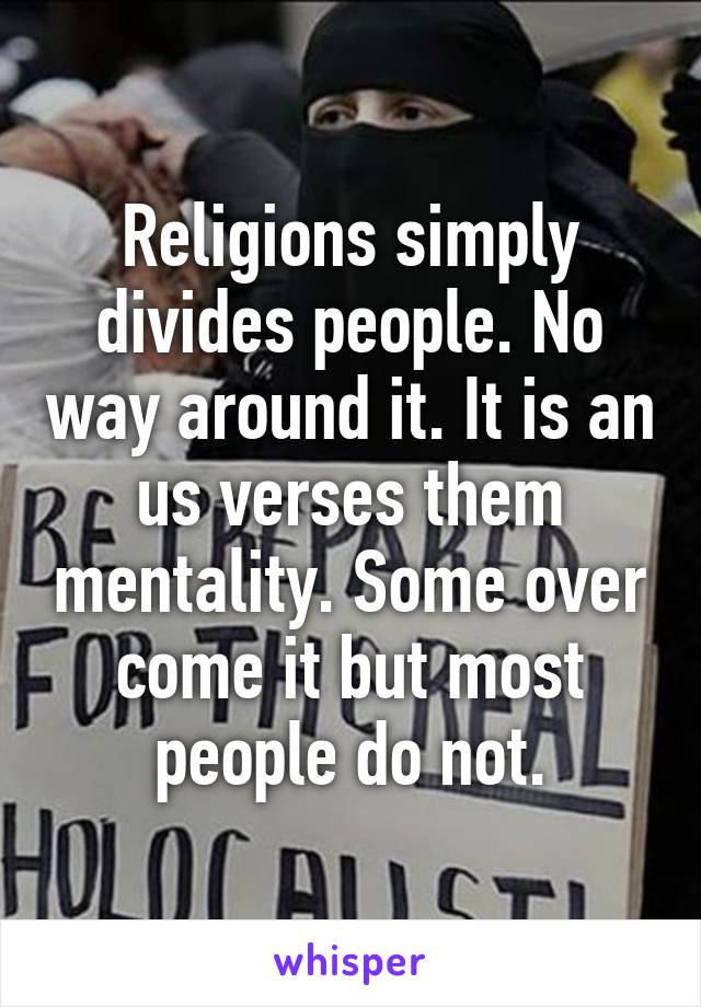 Religions simply divides people. No way around it. It is an us verses them mentality. Some over come it but most people do not.