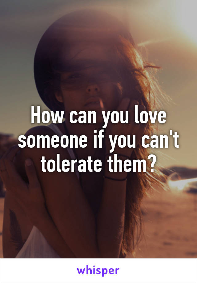 How can you love someone if you can't tolerate them?