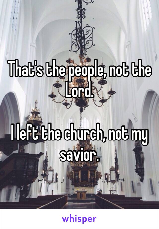 That's the people, not the Lord. 

I left the church, not my savior. 