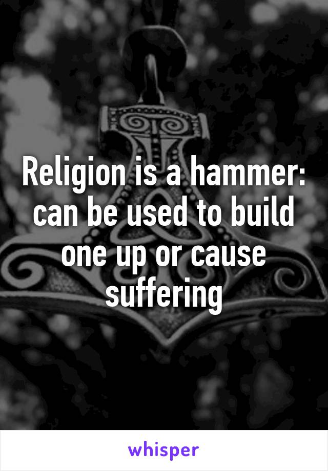 Religion is a hammer: can be used to build one up or cause suffering