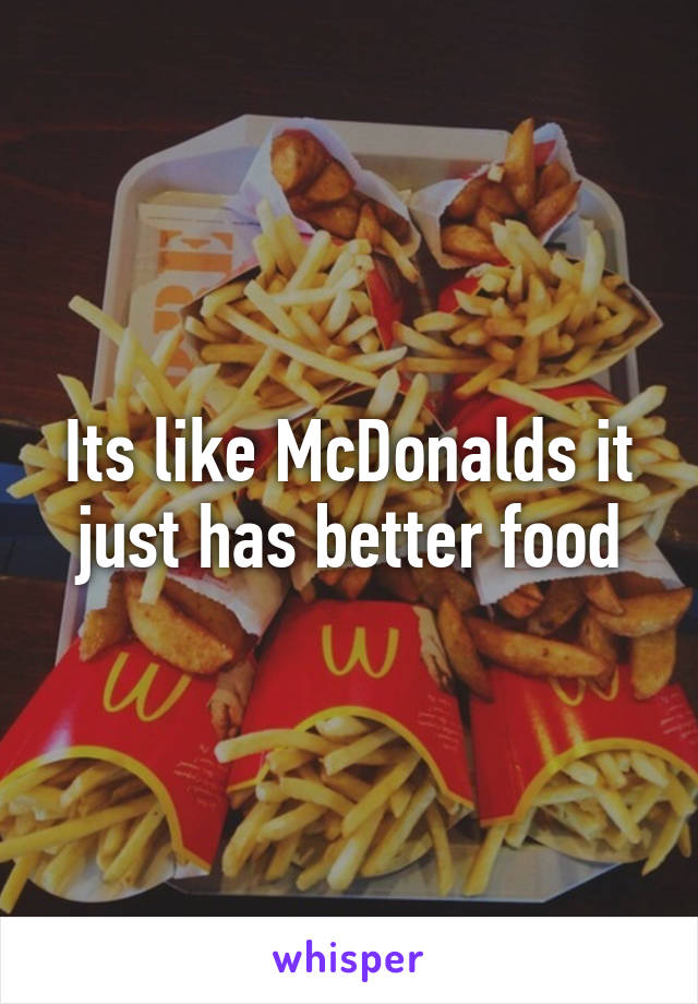 Its like McDonalds it just has better food