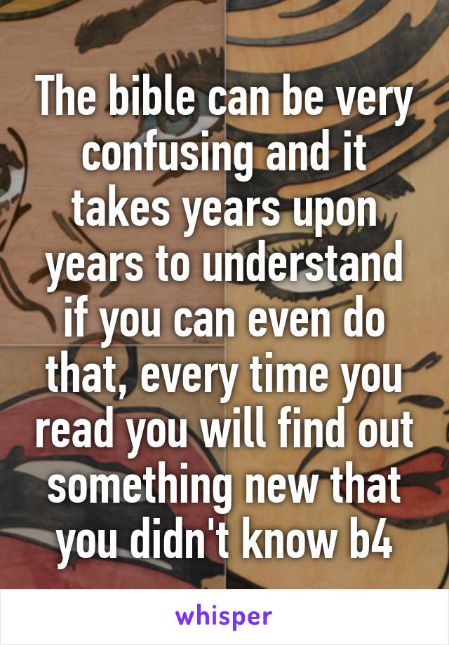 The bible can be very confusing and it takes years upon years to understand if you can even do that, every time you read you will find out something new that you didn't know b4