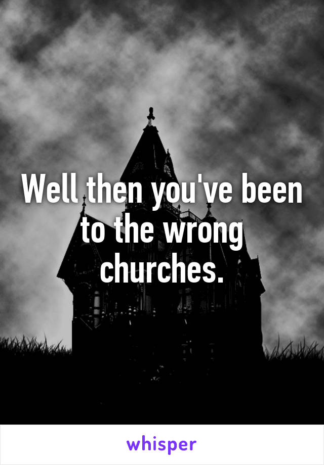 Well then you've been to the wrong churches.