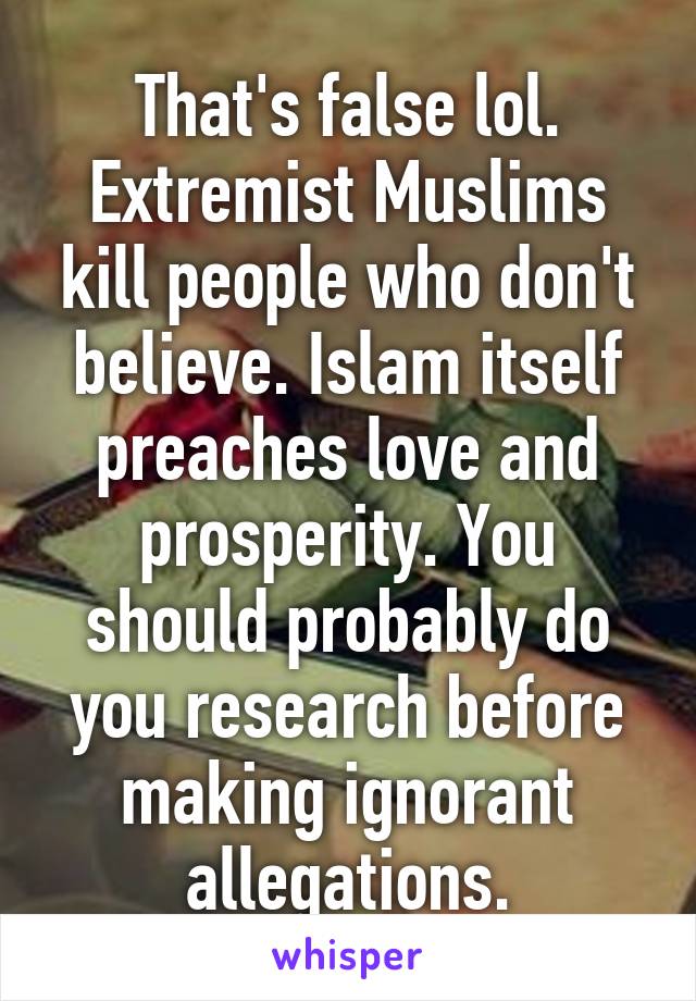 That's false lol. Extremist Muslims kill people who don't believe. Islam itself preaches love and prosperity. You should probably do you research before making ignorant allegations.