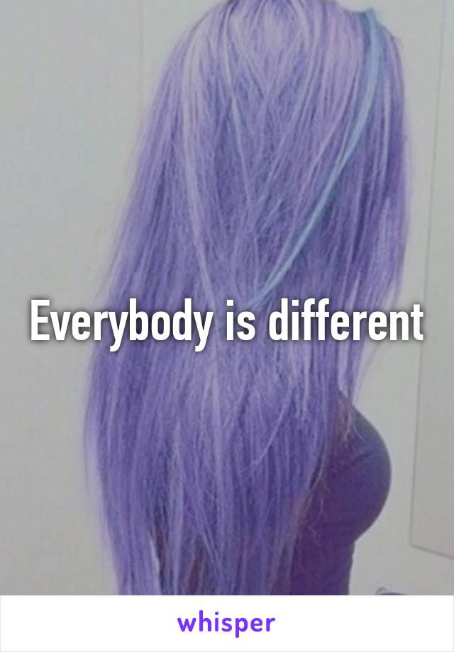 Everybody is different