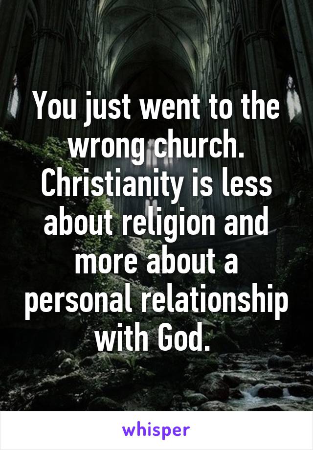 You just went to the wrong church. Christianity is less about religion and more about a personal relationship with God. 