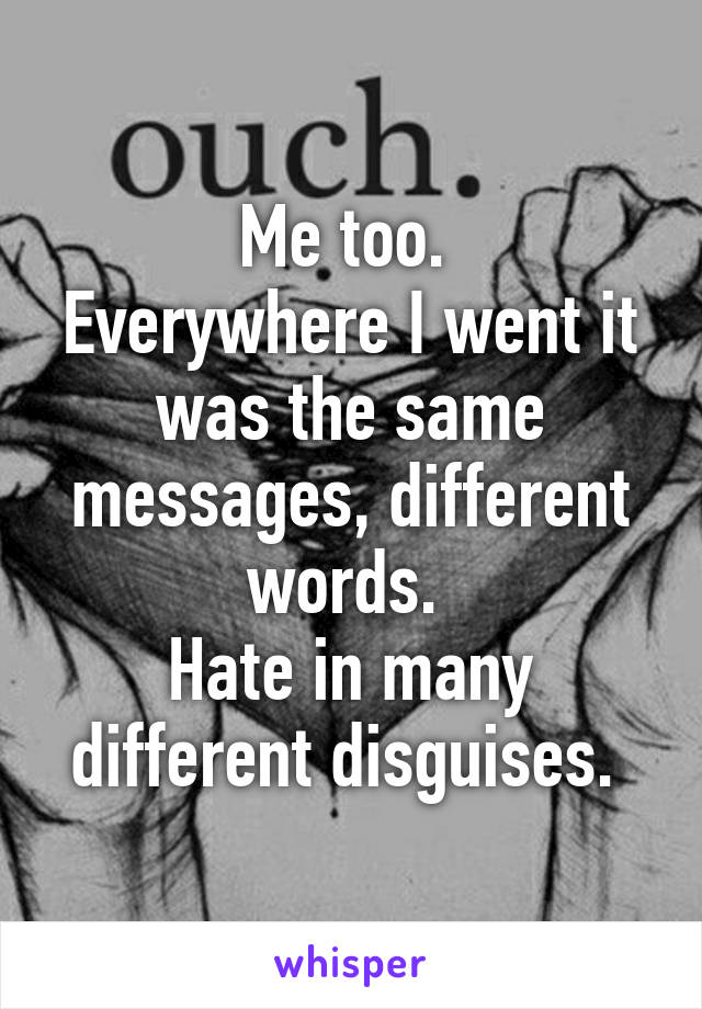 Me too. 
Everywhere I went it was the same messages, different words. 
Hate in many different disguises. 