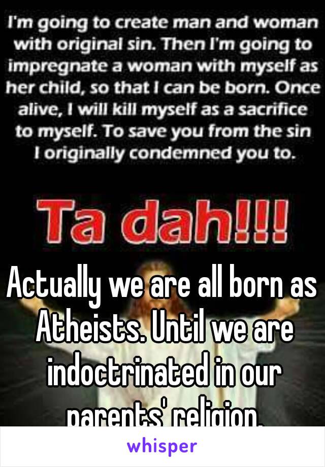 Actually we are all born as Atheists. Until we are indoctrinated in our parents' religion.