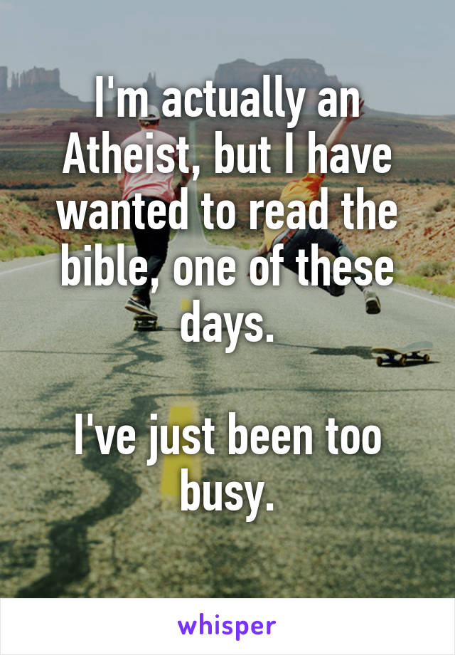 I'm actually an Atheist, but I have wanted to read the bible, one of these days.

I've just been too busy.
