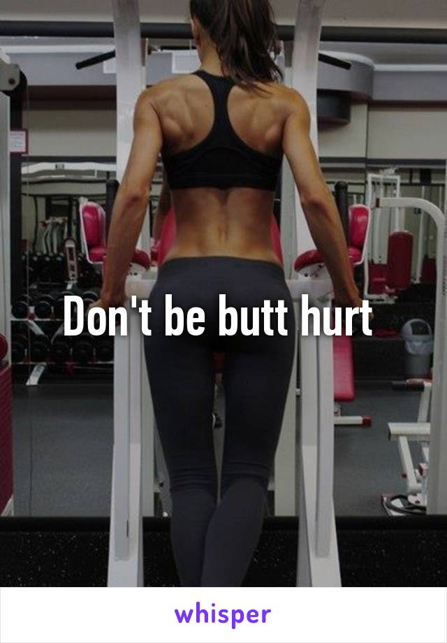 Don't be butt hurt 