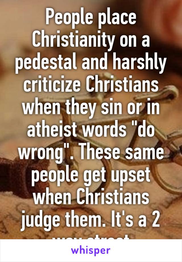 People place Christianity on a pedestal and harshly criticize Christians when they sin or in atheist words "do wrong". These same people get upset when Christians judge them. It's a 2 way street