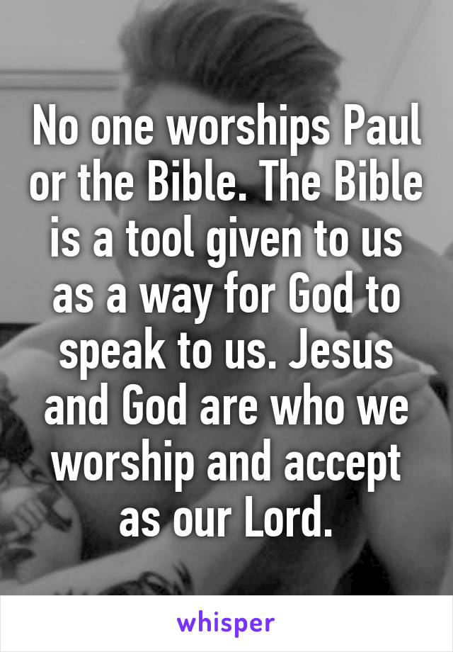 No one worships Paul or the Bible. The Bible is a tool given to us as a way for God to speak to us. Jesus and God are who we worship and accept as our Lord.