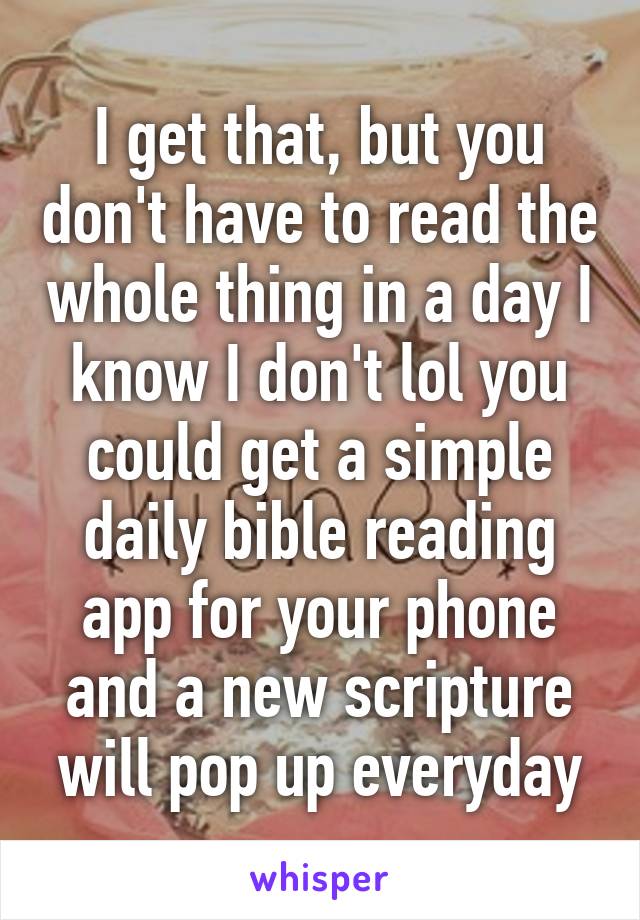 I get that, but you don't have to read the whole thing in a day I know I don't lol you could get a simple daily bible reading app for your phone and a new scripture will pop up everyday