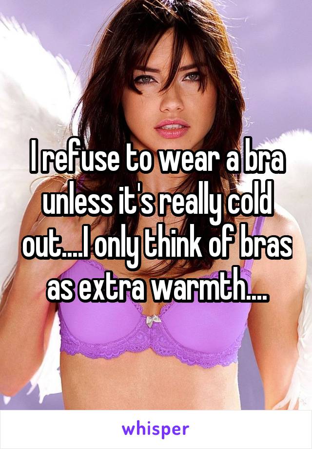 I refuse to wear a bra unless it's really cold out....I only think of bras as extra warmth....