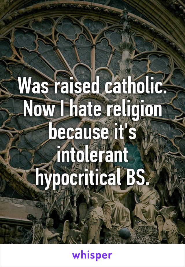 Was raised catholic. Now I hate religion because it's intolerant hypocritical BS.