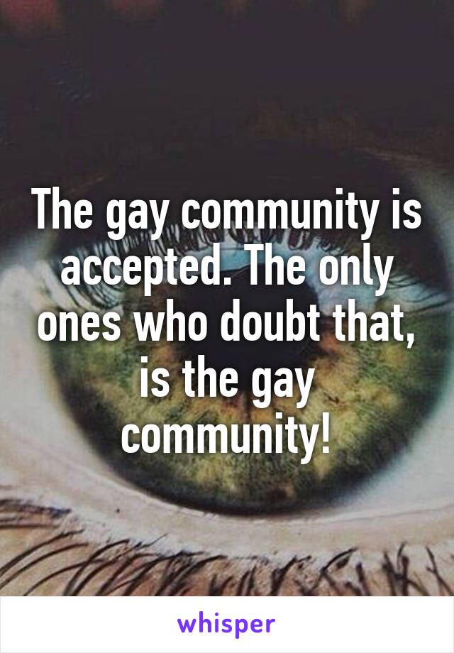 The gay community is accepted. The only ones who doubt that, is the gay community!