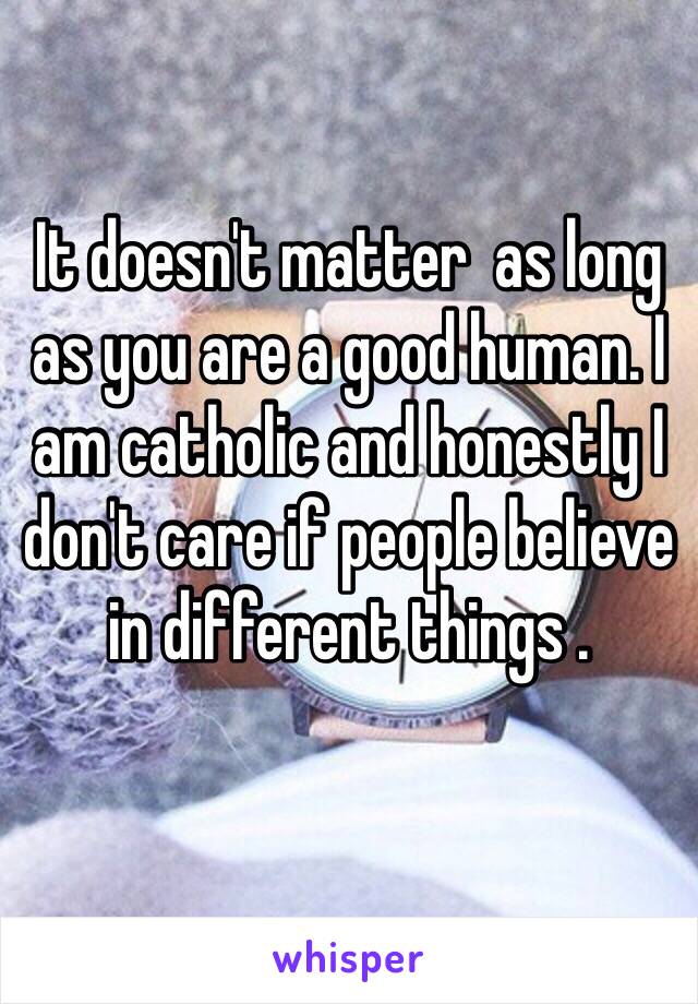 It doesn't matter  as long as you are a good human. I am catholic and honestly I don't care if people believe in different things . 
