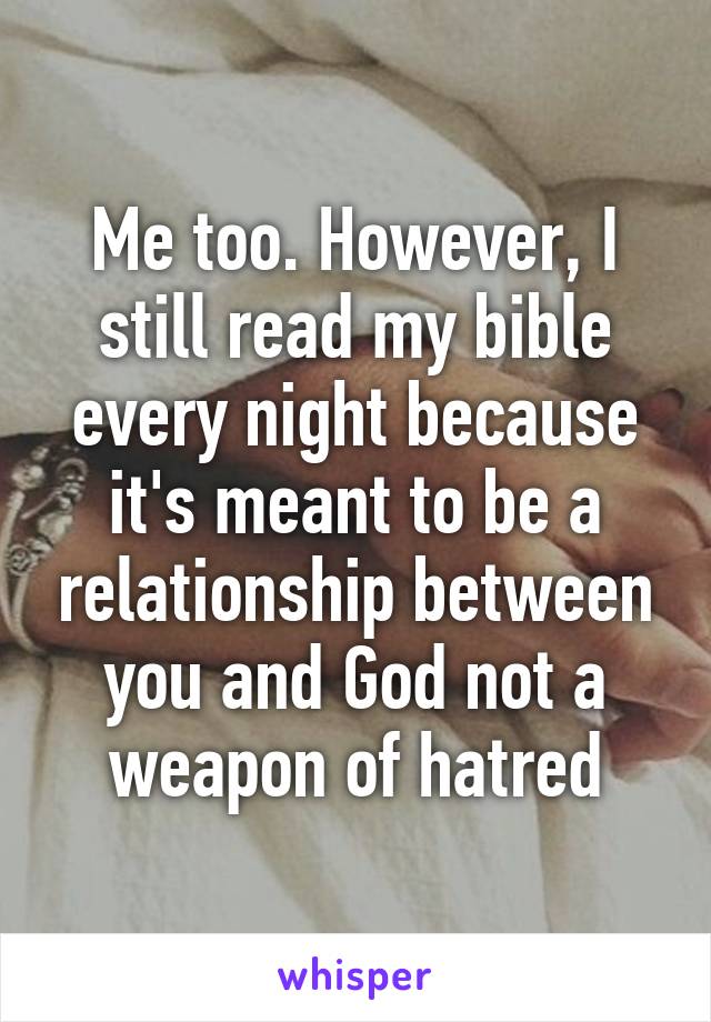 Me too. However, I still read my bible every night because it's meant to be a relationship between you and God not a weapon of hatred