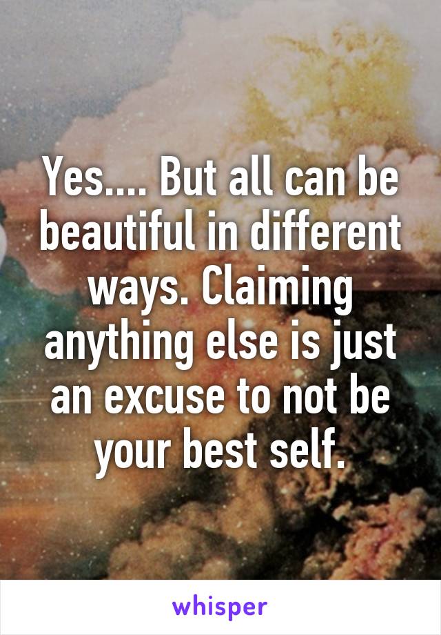 Yes.... But all can be beautiful in different ways. Claiming anything else is just an excuse to not be your best self.