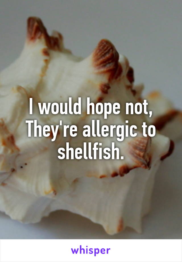 I would hope not,
They're allergic to shellfish.