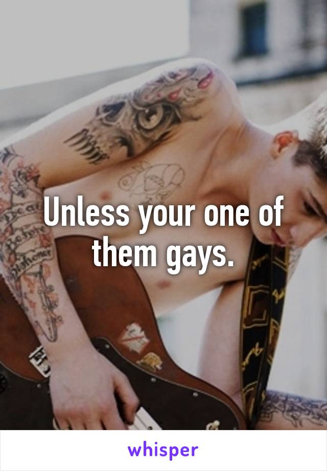 Unless your one of them gays.