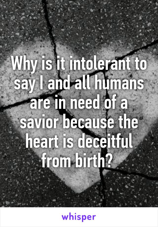 Why is it intolerant to say I and all humans are in need of a savior because the heart is deceitful from birth? 