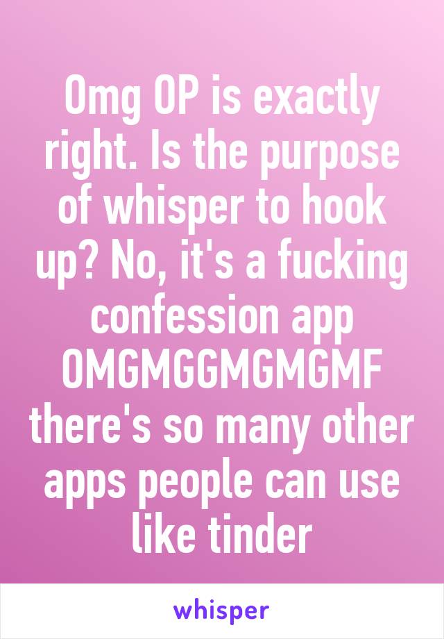 Omg OP is exactly right. Is the purpose of whisper to hook up? No, it's a fucking confession app OMGMGGMGMGMF there's so many other apps people can use like tinder