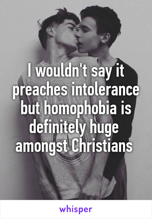 I wouldn't say it preaches intolerance but homophobia is definitely huge  amongst Christians 