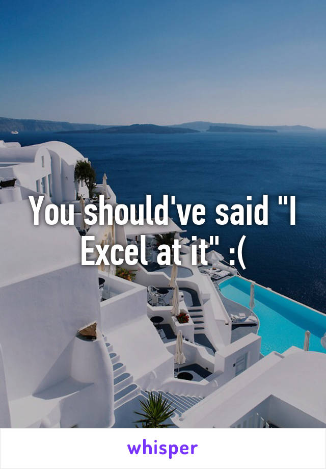 You should've said "I Excel at it" :(