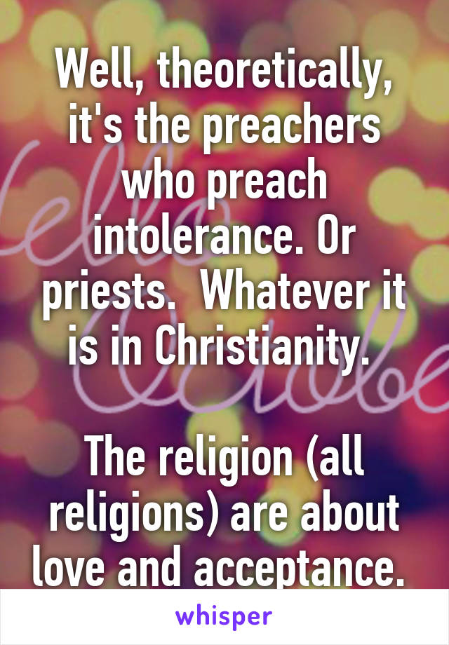 Well, theoretically, it's the preachers who preach intolerance. Or priests.  Whatever it is in Christianity. 

The religion (all religions) are about love and acceptance. 