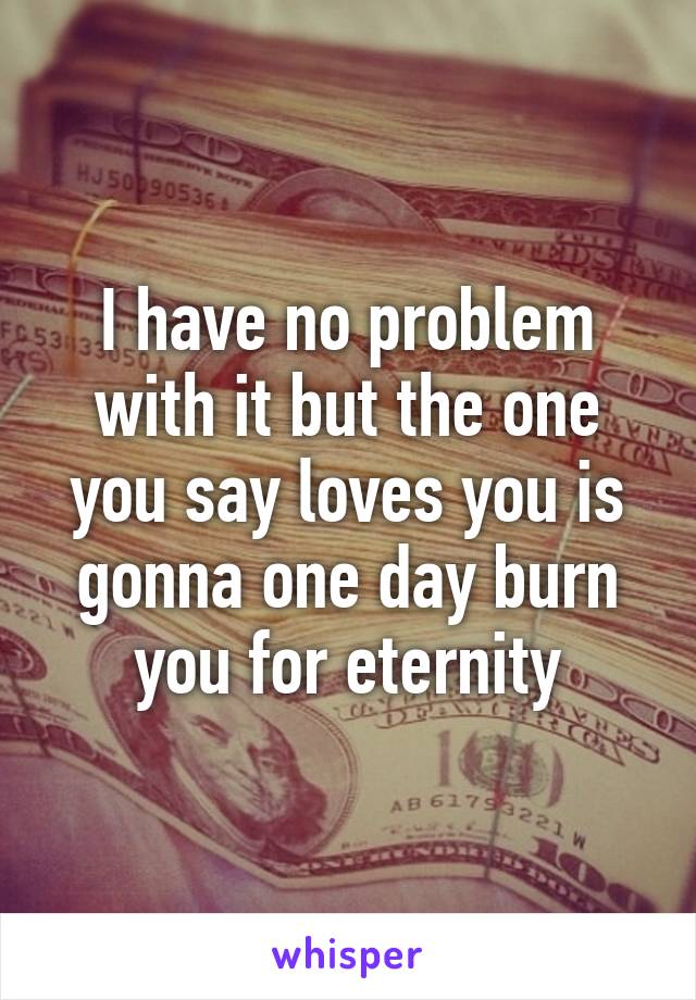 I have no problem with it but the one you say loves you is gonna one day burn you for eternity