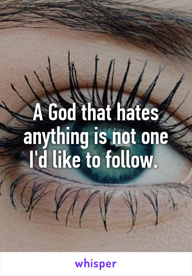 A God that hates anything is not one I'd like to follow. 