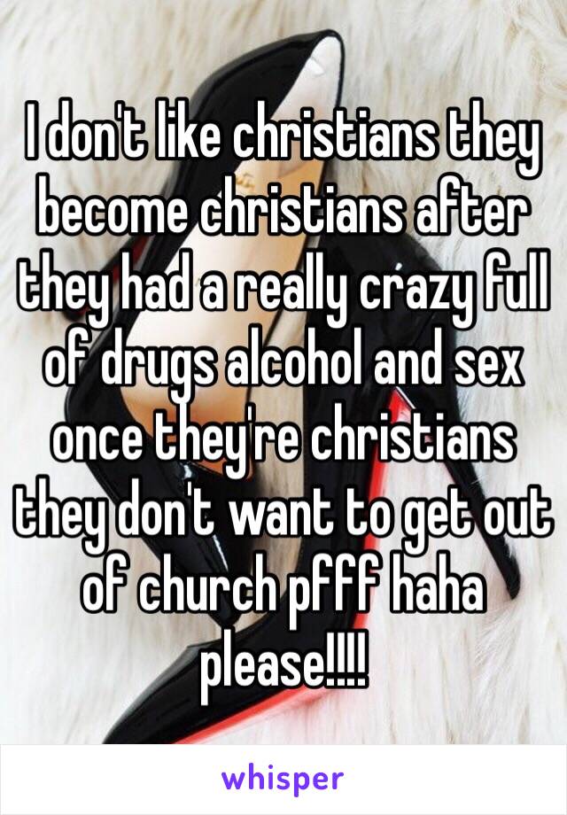 I don't like christians they become christians after they had a really crazy full of drugs alcohol and sex once they're christians they don't want to get out of church pfff haha please!!!!   