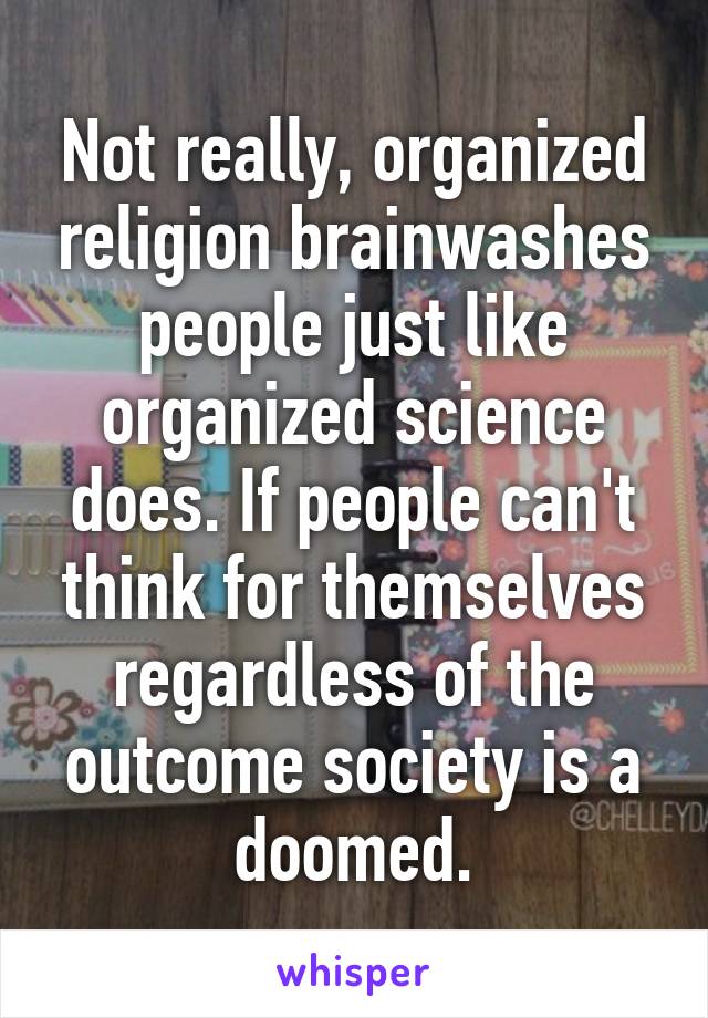 Not really, organized religion brainwashes people just like organized science does. If people can't think for themselves regardless of the outcome society is a doomed.