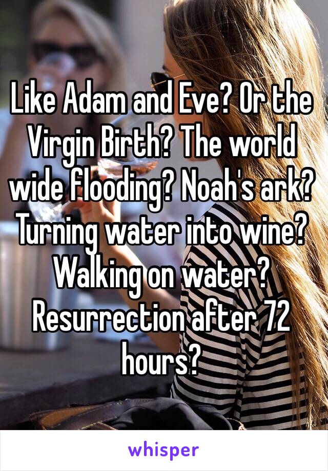 Like Adam and Eve? Or the Virgin Birth? The world wide flooding? Noah's ark? Turning water into wine? Walking on water? Resurrection after 72 hours?