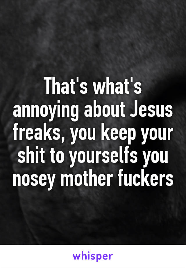 That's what's annoying about Jesus freaks, you keep your shit to yourselfs you nosey mother fuckers