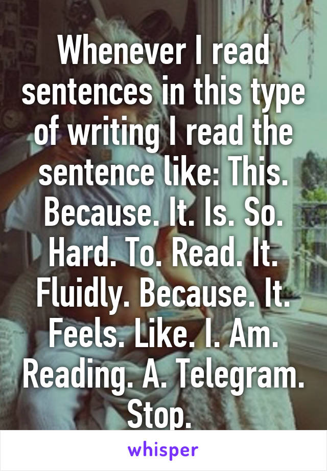 Whenever I read sentences in this type of writing I read the sentence like: This. Because. It. Is. So. Hard. To. Read. It. Fluidly. Because. It. Feels. Like. I. Am. Reading. A. Telegram. Stop. 