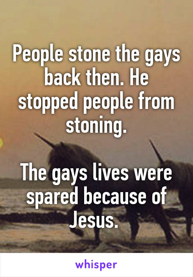 People stone the gays back then. He stopped people from stoning.

The gays lives were spared because of Jesus. 