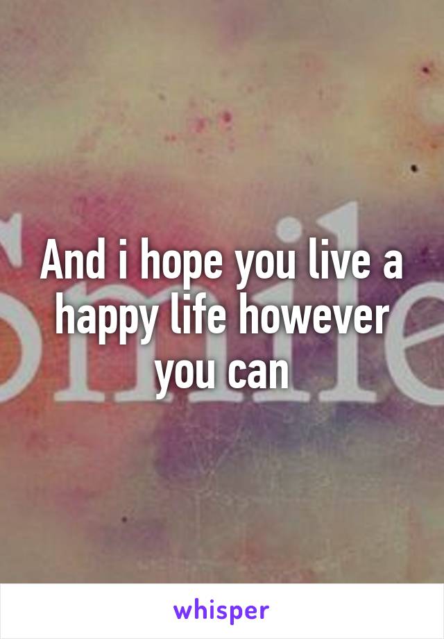 And i hope you live a happy life however you can