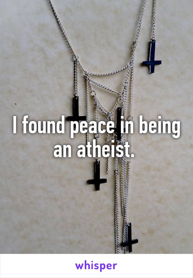 I found peace in being an atheist. 