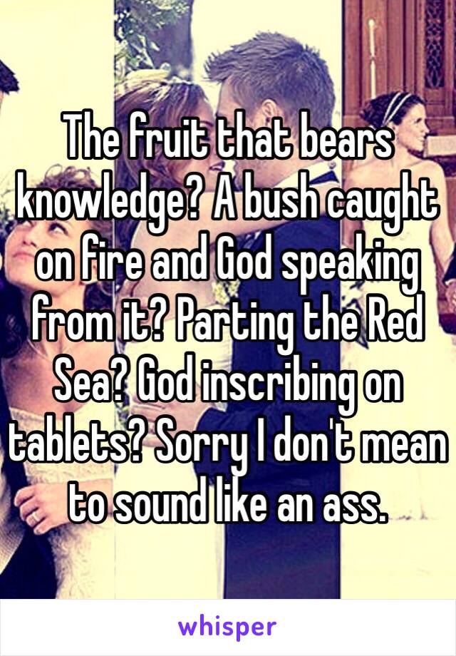 The fruit that bears knowledge? A bush caught on fire and God speaking from it? Parting the Red Sea? God inscribing on tablets? Sorry I don't mean to sound like an ass.