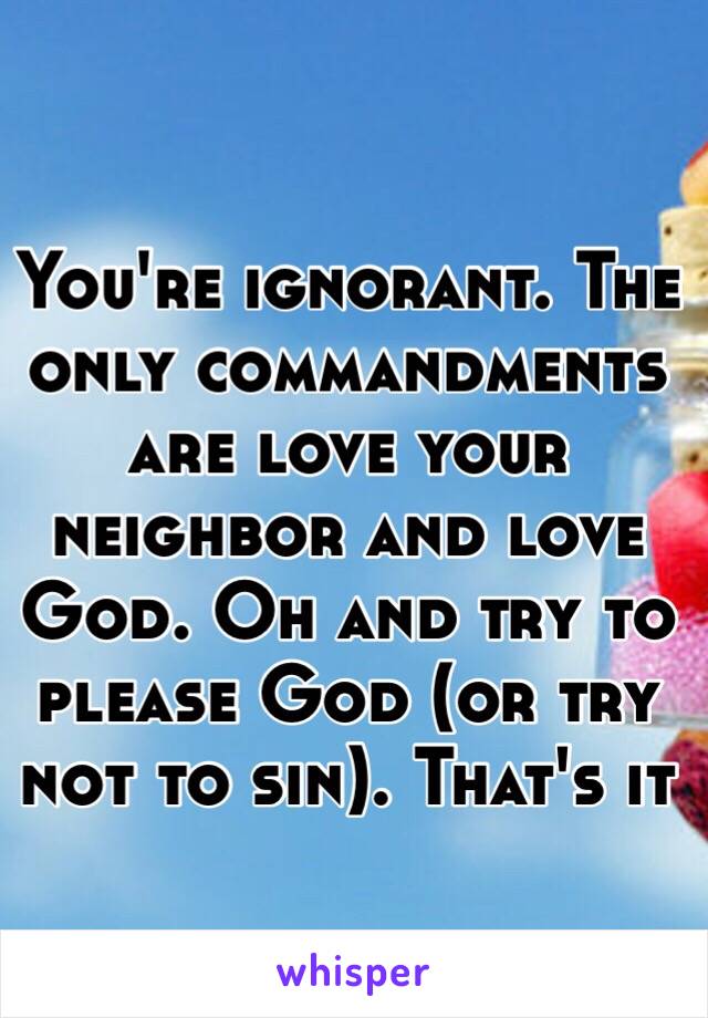 You're ignorant. The only commandments are love your neighbor and love God. Oh and try to please God (or try not to sin). That's it 