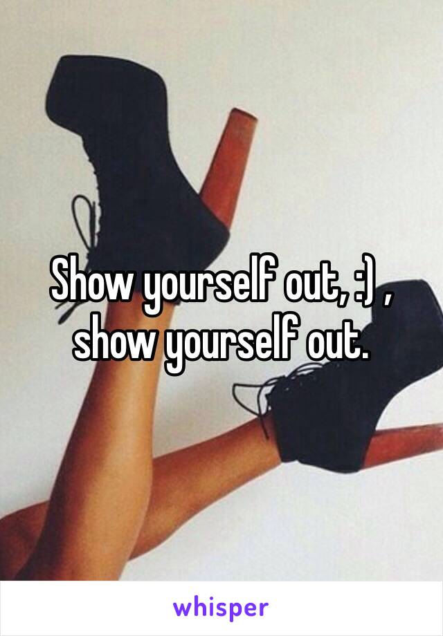 Show yourself out, :) , show yourself out. 