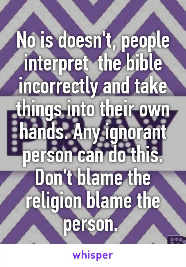 No is doesn't, people interpret  the bible incorrectly and take things into their own hands. Any ignorant person can do this. Don't blame the religion blame the person. 