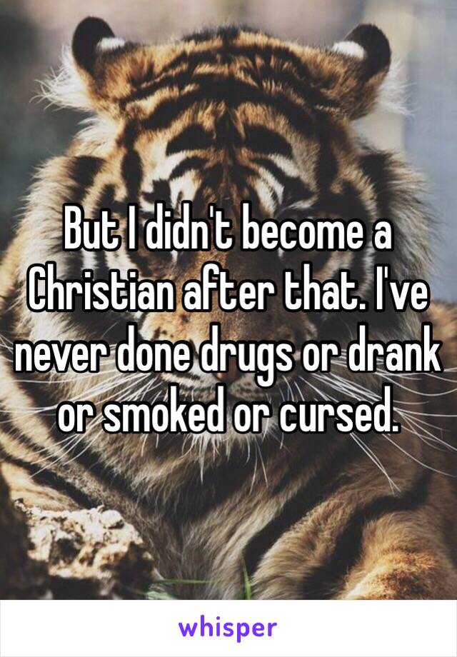 But I didn't become a Christian after that. I've never done drugs or drank or smoked or cursed. 