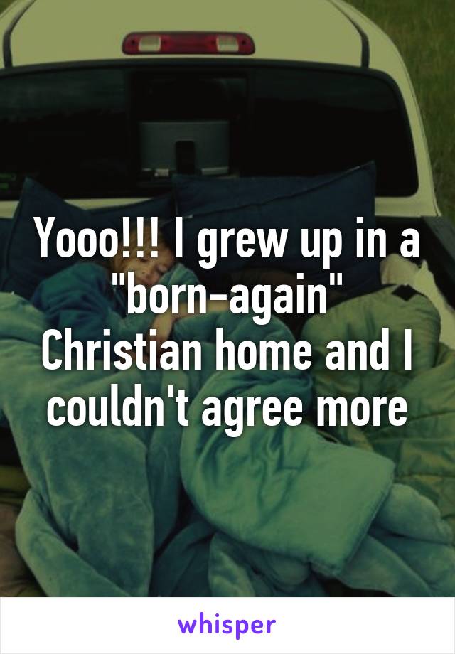 Yooo!!! I grew up in a "born-again" Christian home and I couldn't agree more