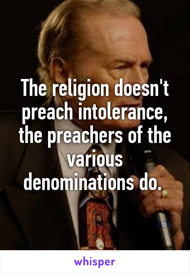 The religion doesn't preach intolerance, the preachers of the various denominations do. 