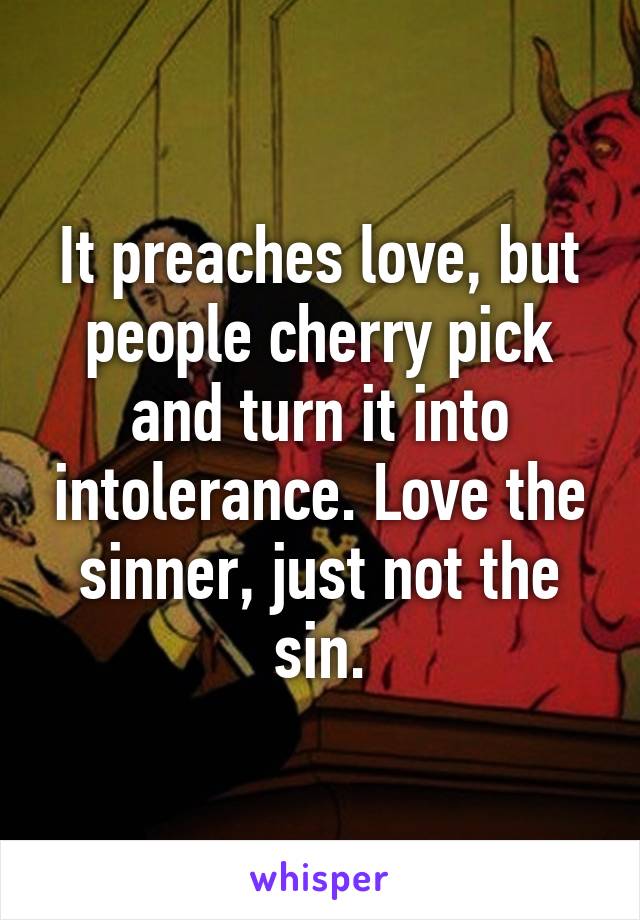 It preaches love, but people cherry pick and turn it into intolerance. Love the sinner, just not the sin.