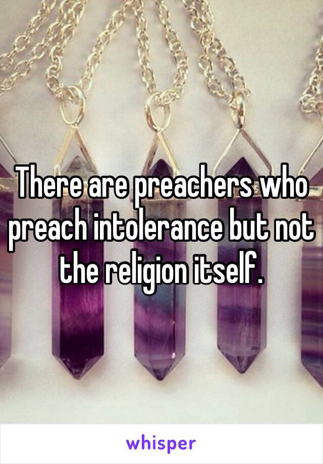 There are preachers who preach intolerance but not the religion itself.